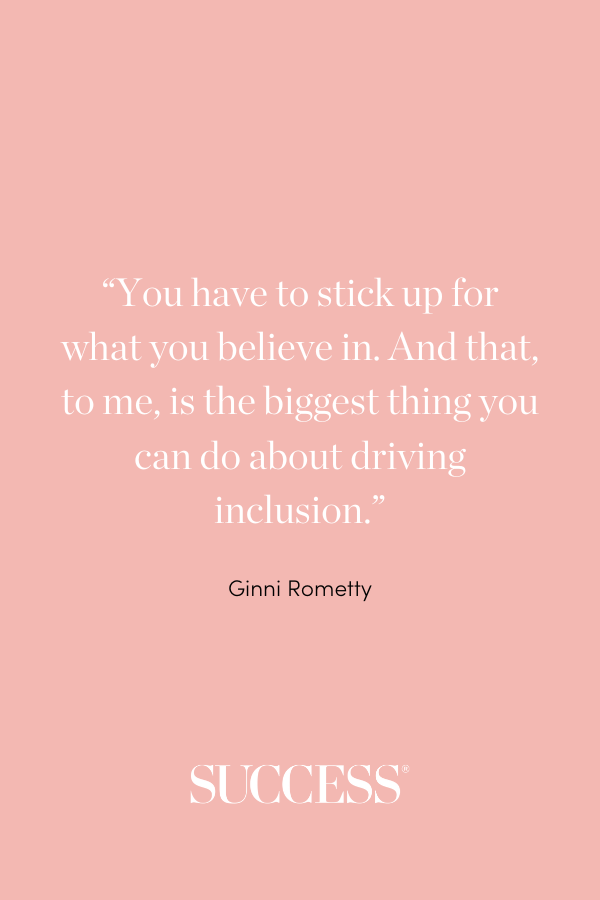 “You have to stick up for what you believe in. And that, to me, is the biggest thing you can do about driving inclusion.” —Ginni Rometty