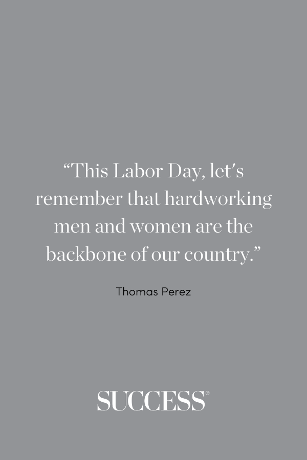 “This Labor Day, let's remember that hardworking men and women are the backbone of our country.” —Thomas Perez