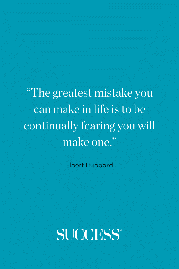 “The greatest mistake you can make in life is to be continually fearing you will make one.” —Elbert Hubbard