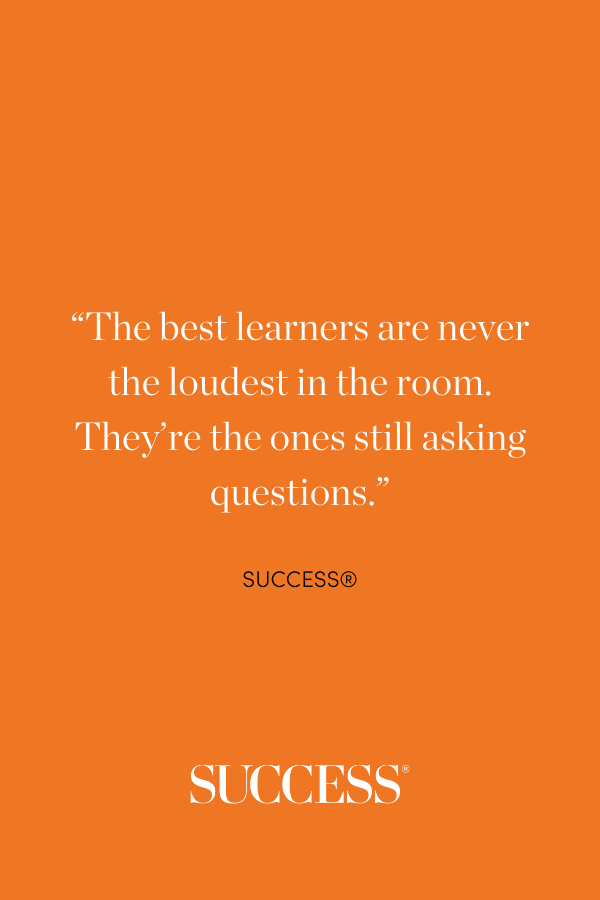 “The best learners are never the loudest in the room. They’re the ones still asking questions.”
