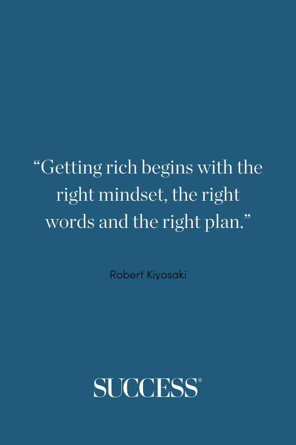 “Getting rich begins with the right mindset, the right words and the right plan.” —Robert Kiyosaki