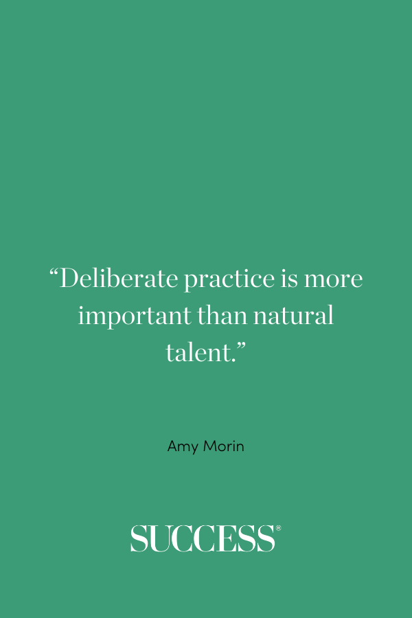 “Deliberate practice is more important than natural talent.” —Amy Morin, 13 Things Mentally Strong People Don’t Do