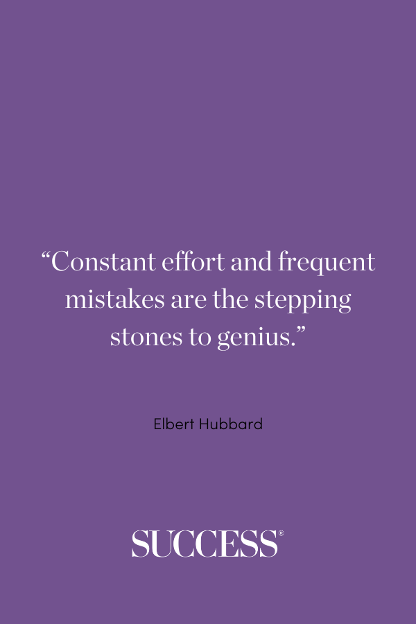 “Constant effort and frequent mistakes are the stepping stones to genius.” ―Elbert Hubbard, The Philosophy of Elbert Hubbard