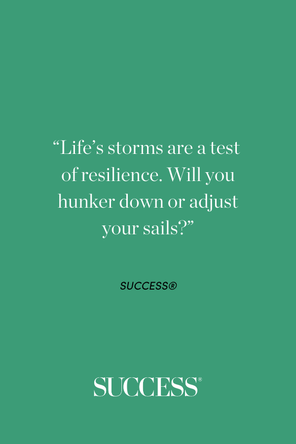 “Life’s storms are a test of resilience. Will you hunker down or adjust your sails?” 