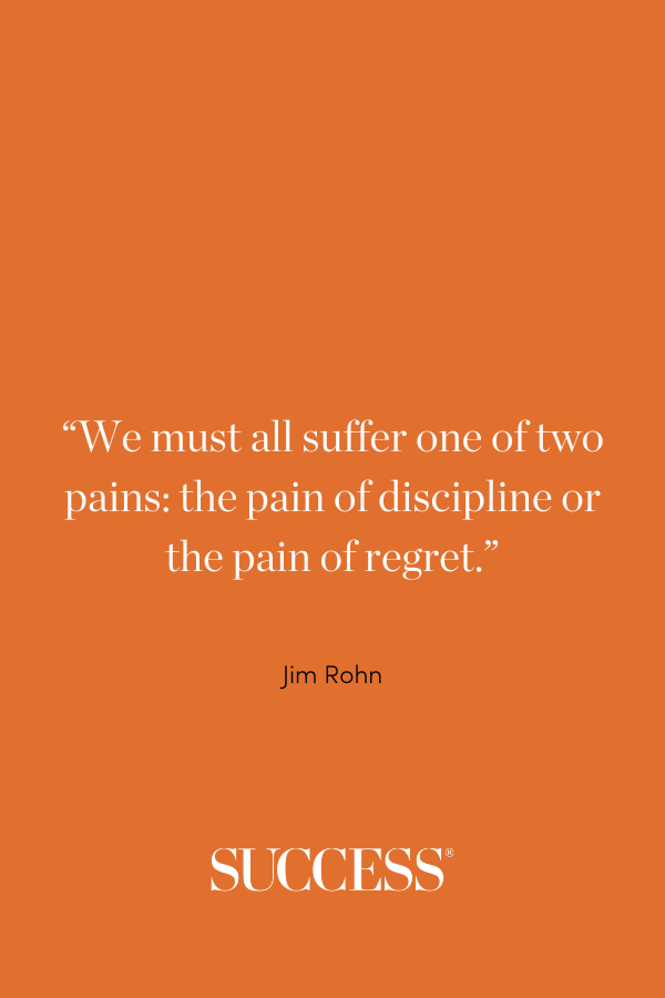 “We must all suffer one of two pains: the pain of discipline or the pain of regret.” —Jim Rohn