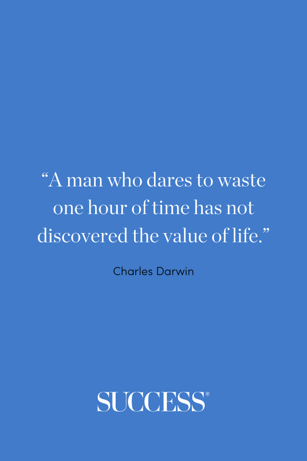 “A man who dares to waste one hour of time has not discovered the value of life.” Charles Darwin