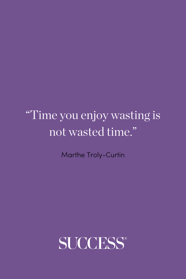 “Time you enjoy wasting is not wasted time.” Marthe Troly-Curtin